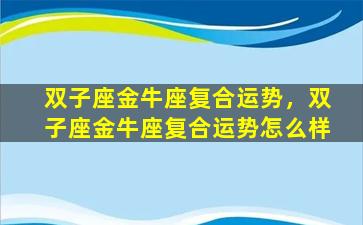 双子座金牛座复合运势，双子座金牛座复合运势怎么样