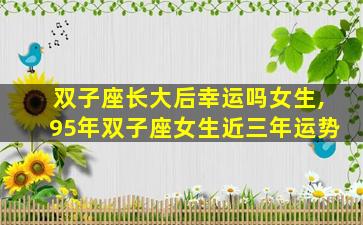 双子座长大后幸运吗女生,95年双子座女生近三年运势