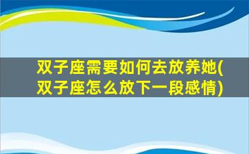 双子座需要如何去放养她(双子座怎么放下一段感情)