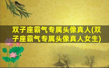 双子座霸气专属头像真人(双子座霸气专属头像真人女生)