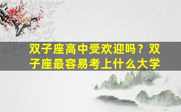 双子座高中受欢迎吗？双子座最容易考上什么大学