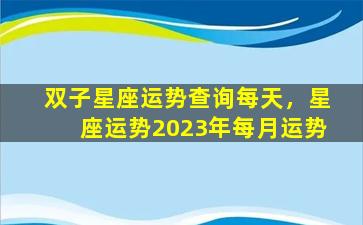 双子星座运势查询每天，星座运势2023年每月运势