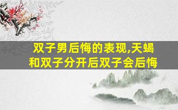 双子男后悔的表现,天蝎和双子分开后双子会后悔