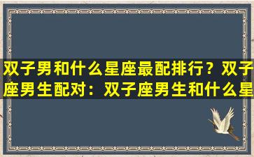 双子男和什么星座最配排行？双子座男生配对：双子座男生和什么星座女生最配