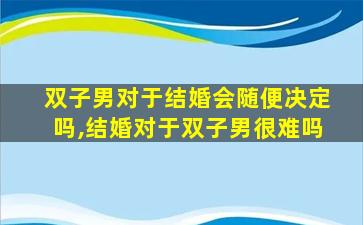 双子男对于结婚会随便决定吗,结婚对于双子男很难吗