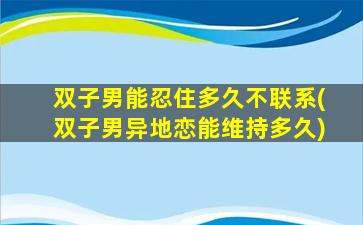 双子男能忍住多久不联系(双子男异地恋能维持多久)