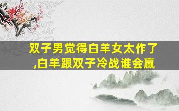 双子男觉得白羊女太作了,白羊跟双子冷战谁会赢