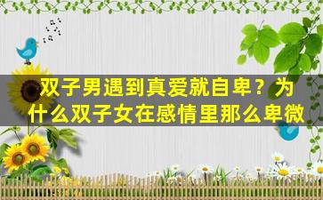 双子男遇到真爱就自卑？为什么双子女在感情里那么卑微