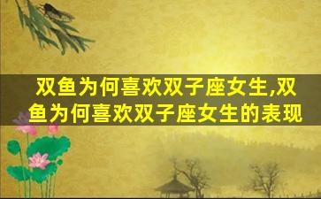 双鱼为何喜欢双子座女生,双鱼为何喜欢双子座女生的表现