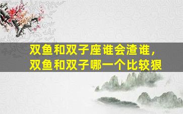 双鱼和双子座谁会渣谁，双鱼和双子哪一个比较狠