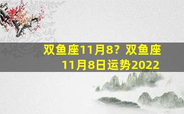 双鱼座11月8？双鱼座11月8日运势2022