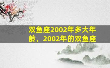 双鱼座2002年多大年龄，2002年的双鱼座