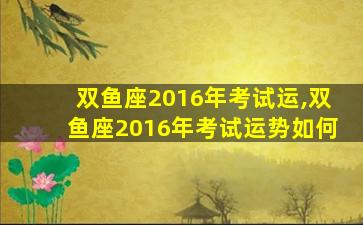 双鱼座2016年考试运,双鱼座2016年考试运势如何