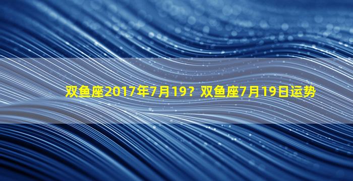 双鱼座2017年7月19？双鱼座7月19日运势