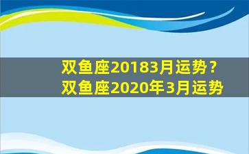 双鱼座20183月运势？双鱼座2020年3月运势