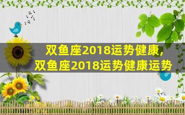 双鱼座2018运势健康,双鱼座2018运势健康运势