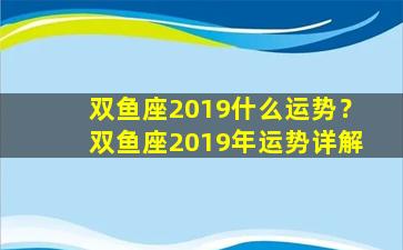 双鱼座2019什么运势？双鱼座2019年运势详解