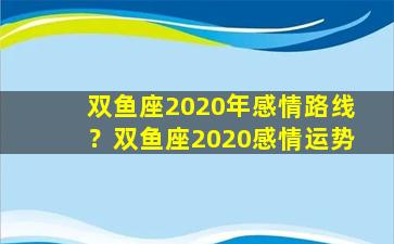 双鱼座2020年感情路线？双鱼座2020感情运势