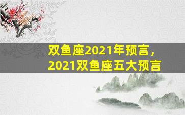 双鱼座2021年预言，2021双鱼座五大预言