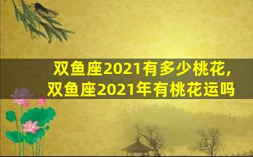 双鱼座2021有多少桃花,双鱼座2021年有桃花运吗