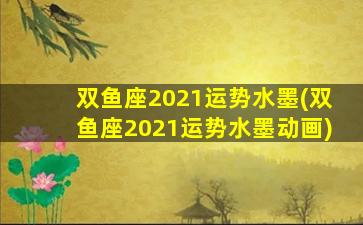 双鱼座2021运势水墨(双鱼座2021运势水墨动画)