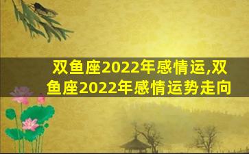 双鱼座2022年感情运,双鱼座2022年感情运势走向