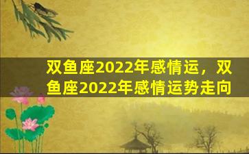 双鱼座2022年感情运，双鱼座2022年感情运势走向