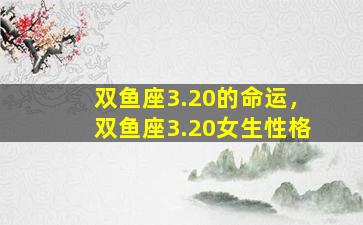 双鱼座3.20的命运，双鱼座3.20女生性格