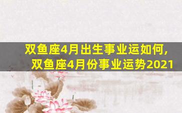 双鱼座4月出生事业运如何,双鱼座4月份事业运势2021