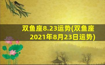 双鱼座8.23运势(双鱼座2021年8月23日运势)