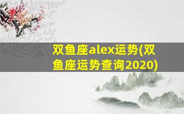 双鱼座alex运势(双鱼座运势查询2020)