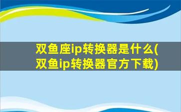 双鱼座ip转换器是什么(双鱼ip转换器官方下载)
