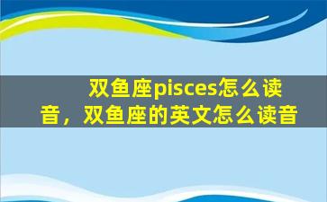 双鱼座pisces怎么读音，双鱼座的英文怎么读音