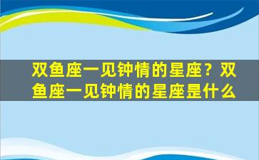 双鱼座一见钟情的星座？双鱼座一见钟情的星座昰什么