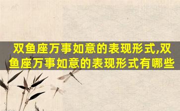 双鱼座万事如意的表现形式,双鱼座万事如意的表现形式有哪些