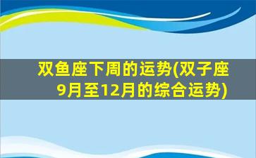 双鱼座下周的运势(双子座9月至12月的综合运势)