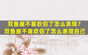 双鱼座不喜欢你了怎么表现？双鱼座不喜欢你了怎么表现自己