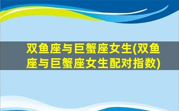 双鱼座与巨蟹座女生(双鱼座与巨蟹座女生配对指数)
