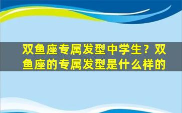 双鱼座专属发型中学生？双鱼座的专属发型是什么样的