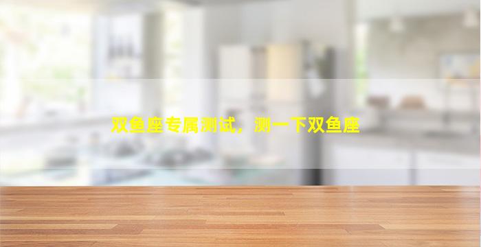 双鱼座专属测试，测一下双鱼座