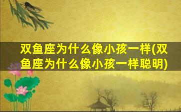 双鱼座为什么像小孩一样(双鱼座为什么像小孩一样聪明)