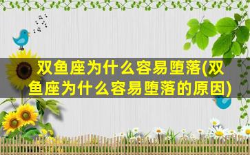 双鱼座为什么容易堕落(双鱼座为什么容易堕落的原因)