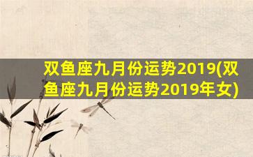 双鱼座九月份运势2019(双鱼座九月份运势2019年女)