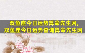 双鱼座今日运势算命先生网,双鱼座今日运势查询算命先生网