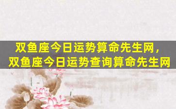 双鱼座今日运势算命先生网，双鱼座今日运势查询算命先生网