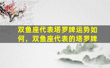 双鱼座代表塔罗牌运势如何，双鱼座代表的塔罗牌