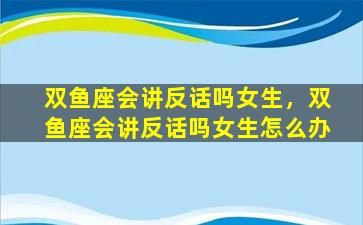 双鱼座会讲反话吗女生，双鱼座会讲反话吗女生怎么办