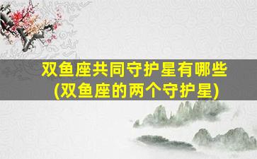 双鱼座共同守护星有哪些(双鱼座的两个守护星)
