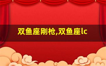 双鱼座刚枪,双鱼座lc