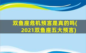 双鱼座危机预言是真的吗(2021双鱼座五大预言)
